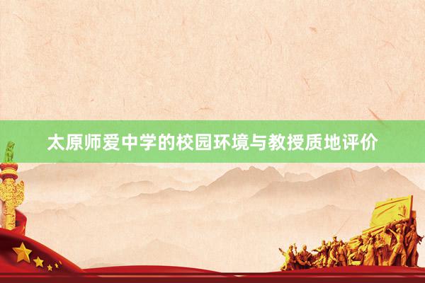 太原师爱中学的校园环境与教授质地评价